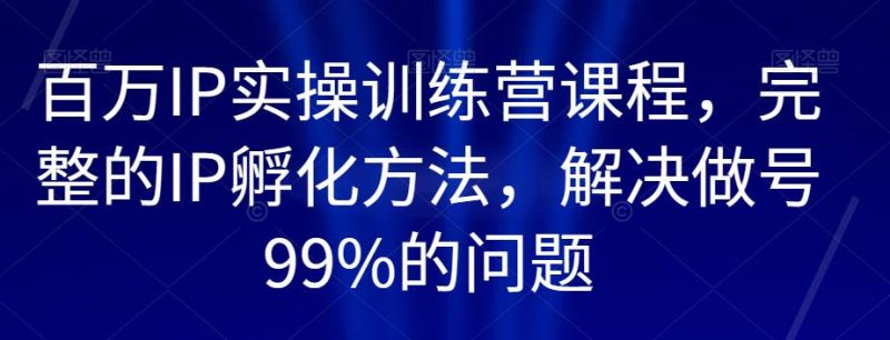 百万IP实操训练营课程,完整的IP孵化方法,解决做号99%的问题-zeli芝士岛