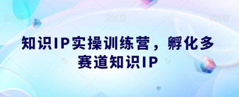 知识IP实操训练营,孵化多赛道知识IP-zeli芝士岛