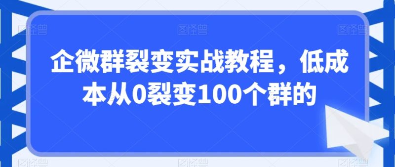 企微群裂变实战教程,低成本从0裂变100个群的-zeli芝士岛