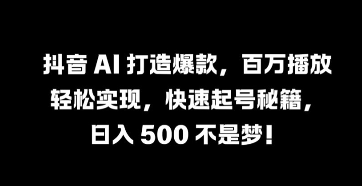 抖音 AI 打造爆款，百万播放轻松实现，快速起号秘籍【揭秘】-zeli芝士岛